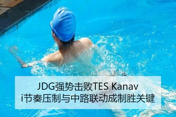 JDG强势击败TES Kanavi节奏压制与中路联动成制胜关键