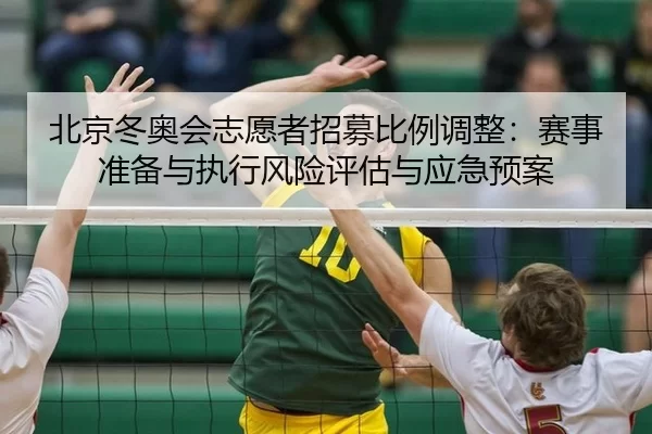 北京冬奥会志愿者招募比例调整：赛事准备与执行风险评估与应急预案