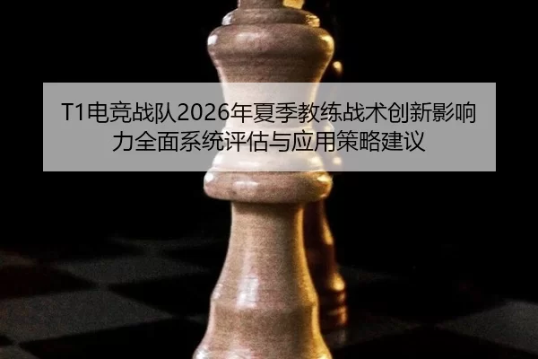 T1电竞战队2026年夏季教练战术创新影响力全面系统评估与应用策略建议